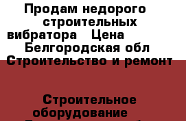 Продам недорого 2 строительных вибратора › Цена ­ 1 000 - Белгородская обл. Строительство и ремонт » Строительное оборудование   . Белгородская обл.